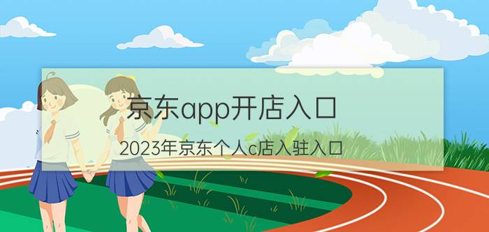 京东app开店入口 2023年京东个人c店入驻入口？